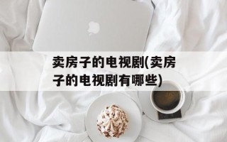 卖房子的电视剧(卖房子的电视剧有哪些)