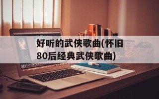 好听的武侠歌曲(怀旧80后经典武侠歌曲)