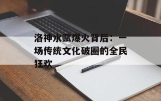 洛神水赋爆火背后：一场传统文化破圈的全民狂欢