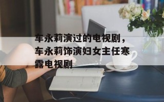 车永莉演过的电视剧，车永莉饰演妇女主任寒露电视剧