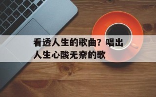 看透人生的歌曲？唱出人生心酸无奈的歌