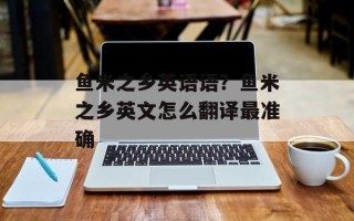 鱼米之乡英语语？鱼米之乡英文怎么翻译最准确
