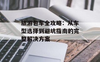 旅游包车全攻略：从车型选择到避坑指南的完整解决方案
