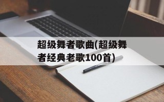 超级舞者歌曲(超级舞者经典老歌100首)