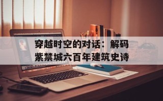 穿越时空的对话：解码紫禁城六百年建筑史诗