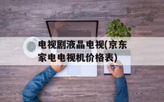 电视剧液晶电视(京东家电电视机价格表)