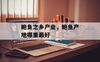 鲍鱼之乡产业，鲍鱼产地哪里最好