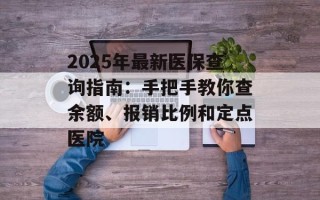 2025年最新医保查询指南：手把手教你查余额、报销比例和定点医院