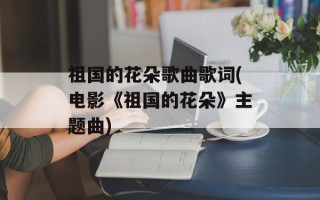 祖国的花朵歌曲歌词(电影《祖国的花朵》主题曲)