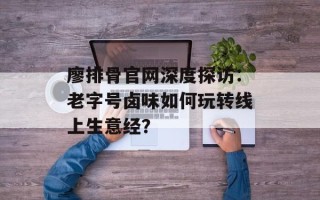 廖排骨官网深度探访：老字号卤味如何玩转线上生意经？