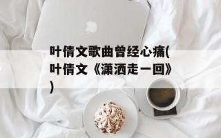叶倩文歌曲曾经心痛(叶倩文《潇洒走一回》)