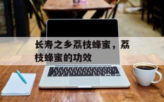 长寿之乡荔枝蜂蜜，荔枝蜂蜜的功效
