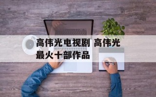 高伟光电视剧 高伟光最火十部作品