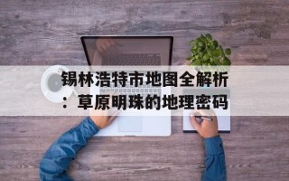 锡林浩特市地图全解析：草原明珠的地理密码