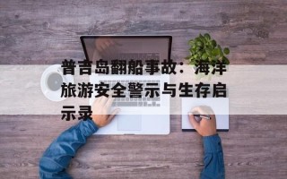 普吉岛翻船事故：海洋旅游安全警示与生存启示录
