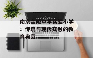 南京金陵中学实验小学：传统与现代交融的教育典范