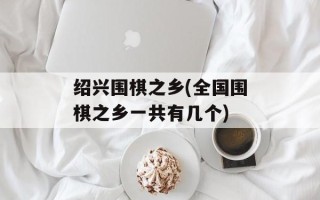 绍兴围棋之乡(全国围棋之乡一共有几个)