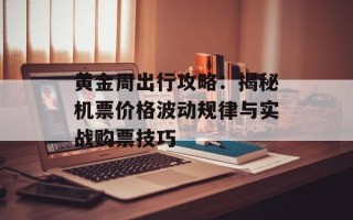 黄金周出行攻略：揭秘机票价格波动规律与实战购票技巧