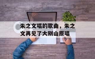 朱之文唱的歌曲，朱之文再见了大别山原唱