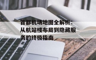首都机场地图全解析：从航站楼布局到隐藏服务的终极指南