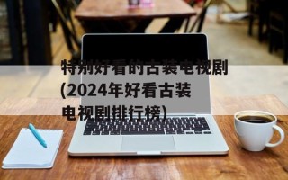特别好看的古装电视剧(2024年好看古装电视剧排行榜)
