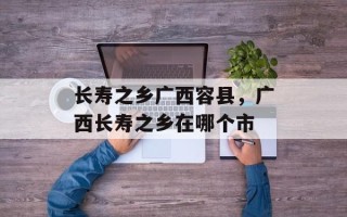 长寿之乡广西容县，广西长寿之乡在哪个市