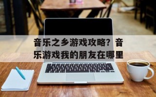 音乐之乡游戏攻略？音乐游戏我的朋友在哪里