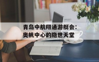 青岛中航翔通游艇会：奥帆中心的隐世天堂