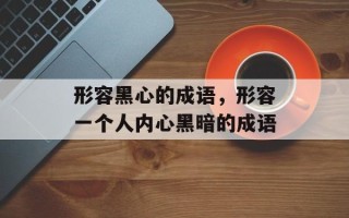 形容黑心的成语，形容一个人内心黑暗的成语