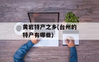 黄岩特产之乡(台州的特产有哪些)