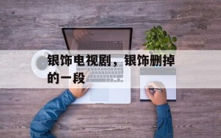 银饰电视剧，银饰删掉的一段