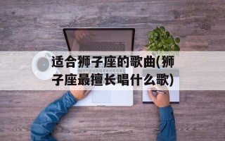 适合狮子座的歌曲(狮子座最擅长唱什么歌)