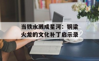 当铁水溅成星河：铜梁火龙的文化补丁启示录