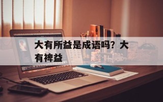 大有所益是成语吗？大有裨益