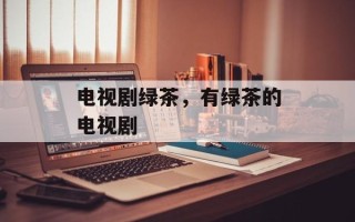 电视剧绿茶，有绿茶的电视剧