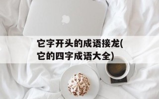 它字开头的成语接龙(它的四字成语大全)