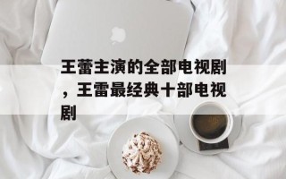 王蕾主演的全部电视剧，王雷最经典十部电视剧