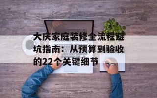 大庆家庭装修全流程避坑指南：从预算到验收的22个关键细节