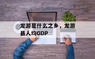 龙游是什么之乡，龙游县人均GDP