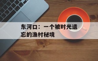 东河口：一个被时光遗忘的渔村秘境