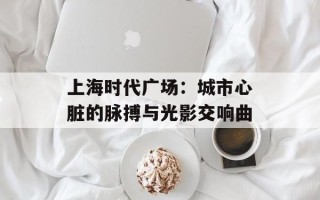 上海时代广场：城市心脏的脉搏与光影交响曲