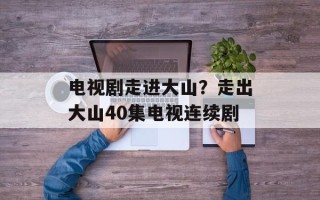 电视剧走进大山？走出大山40集电视连续剧
