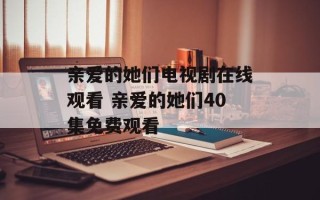 亲爱的她们电视剧在线观看 亲爱的她们40集免费观看