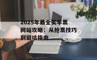 2025年最全买车票网站攻略：从抢票技巧到避坑指南