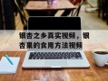 银杏之乡真实视频，银杏果的食用方法视频
