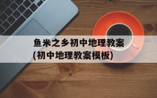 鱼米之乡初中地理教案(初中地理教案模板)