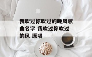 我吹过你吹过的晚风歌曲名字 我吹过你吹过的风 原唱