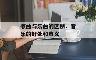 歌曲与乐曲的区别，音乐的好处和意义