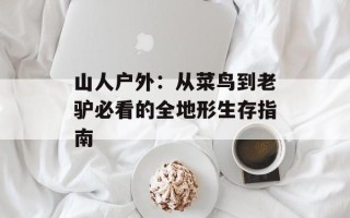 山人户外：从菜鸟到老驴必看的全地形生存指南