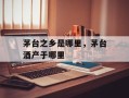 茅台之乡是哪里，茅台酒产于哪里